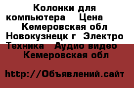 Колонки для компьютера  › Цена ­ 100 - Кемеровская обл., Новокузнецк г. Электро-Техника » Аудио-видео   . Кемеровская обл.